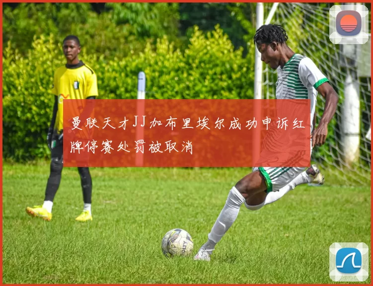 曼联天才JJ加布里埃尔成功申诉红牌停赛处罚被取消