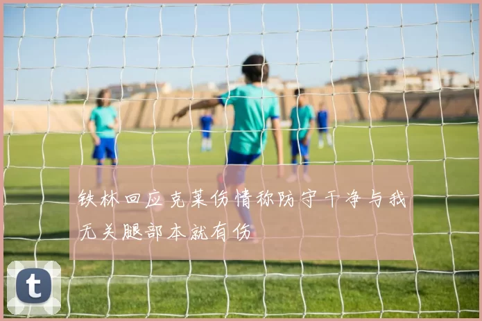 铁林回应克莱伤情称防守干净与我无关腿部本就有伤