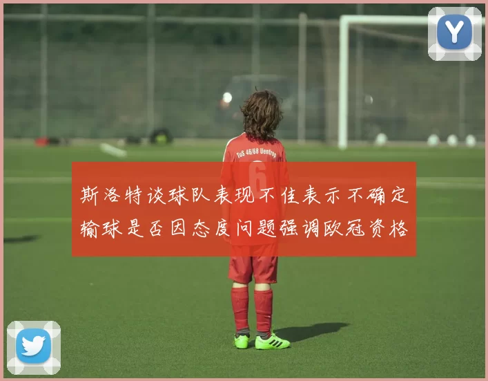 斯洛特谈球队表现不佳表示不确定输球是否因态度问题强调欧冠资格的重要性