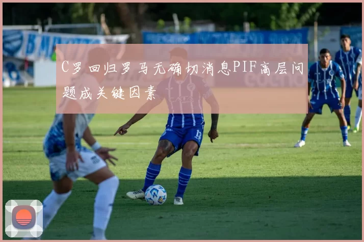 C罗回归罗马无确切消息PIF高层问题成关键因素