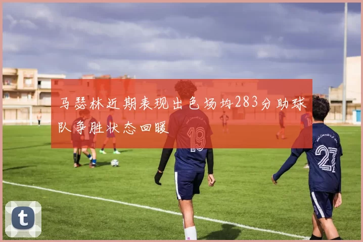 马瑟林近期表现出色场均283分助球队争胜状态回暖