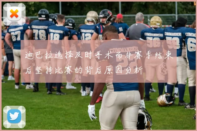 迪巴拉选择及时手术而非赛季结束后坚持比赛的背后原因分析