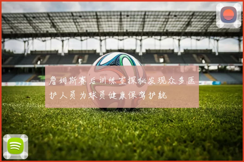 詹姆斯赛后训练室探秘发现众多医护人员为球员健康保驾护航