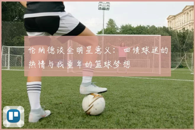 伦纳德谈全明星意义：回馈球迷的热情与我童年的篮球梦想