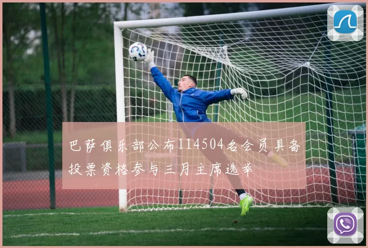 巴萨俱乐部公布114504名会员具备投票资格参与三月主席选举