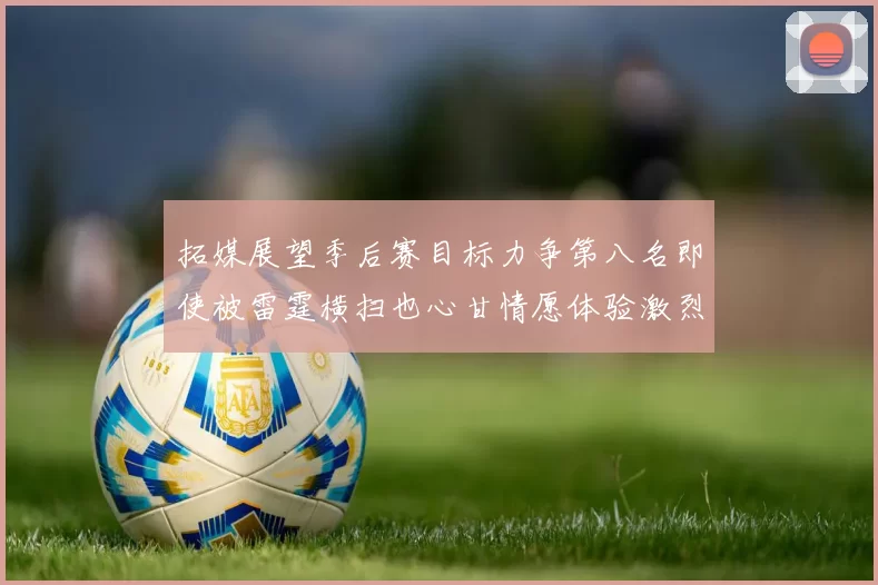 拓媒展望季后赛目标力争第八名即使被雷霆横扫也心甘情愿体验激烈竞争