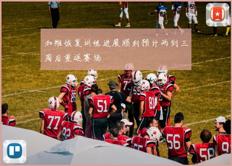 加维恢复训练进展顺利预计两到三周后重返赛场