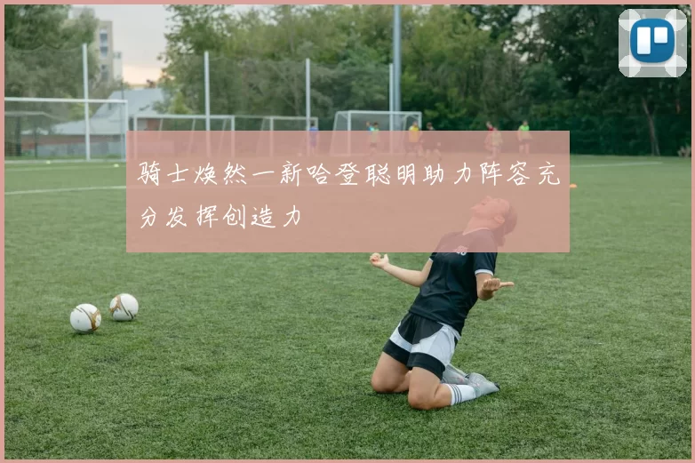 骑士焕然一新哈登聪明助力阵容充分发挥创造力