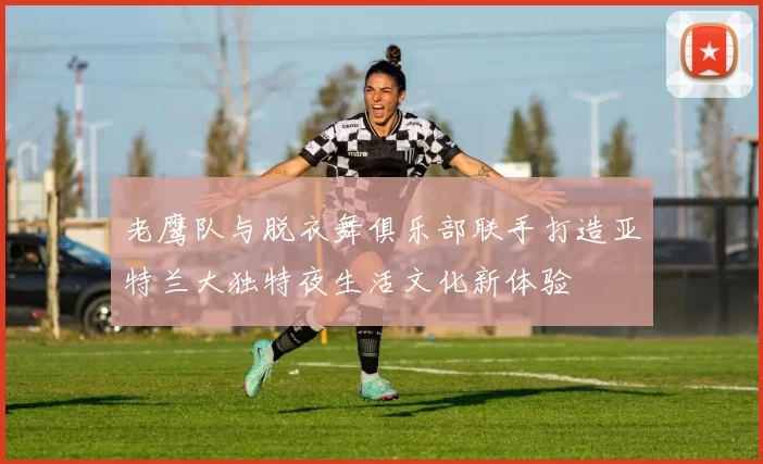 老鹰队与脱衣舞俱乐部联手打造亚特兰大独特夜生活文化新体验