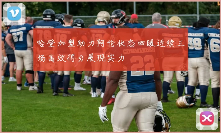 哈登加盟助力阿伦状态回暖连续三场高效得分展现实力