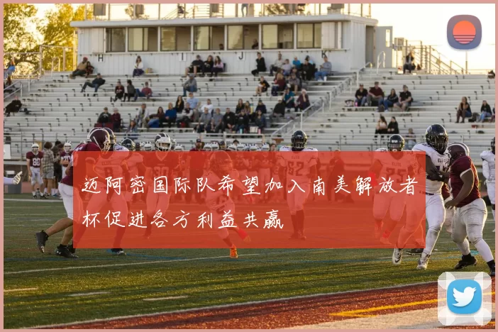 迈阿密国际队希望加入南美解放者杯促进各方利益共赢