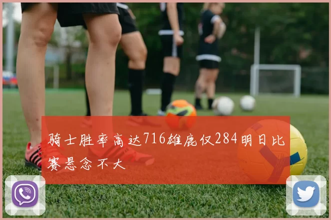 骑士胜率高达716雄鹿仅284明日比赛悬念不大
