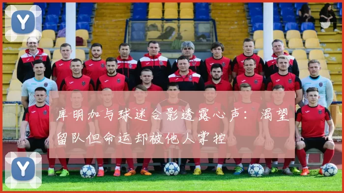 库明加与球迷合影透露心声：渴望留队但命运却被他人掌控