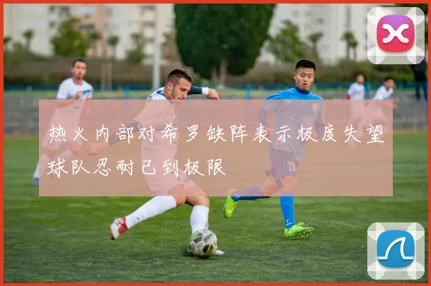 热火内部对希罗缺阵表示极度失望球队忍耐已到极限