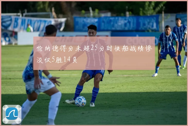 伦纳德得分未超25分时快船战绩惨淡仅5胜14负