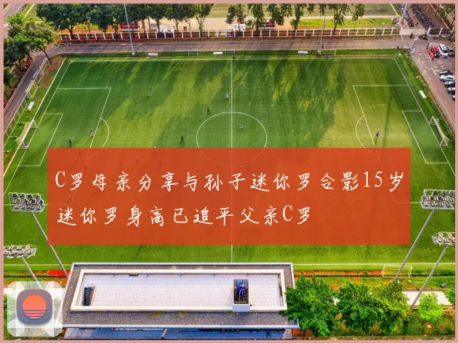 C罗母亲分享与孙子迷你罗合影15岁迷你罗身高已追平父亲C罗