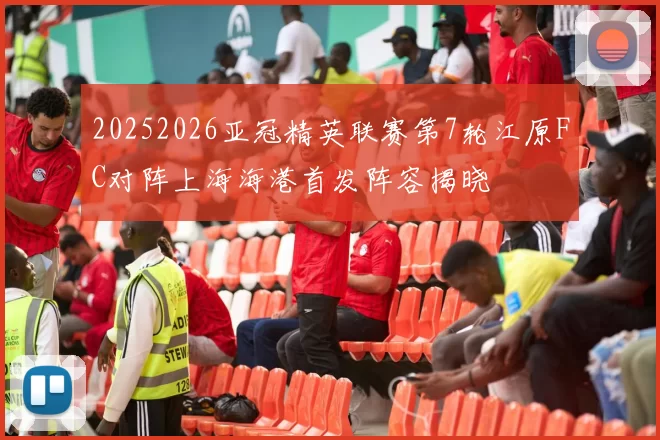 20252026亚冠精英联赛第7轮江原FC对阵上海海港首发阵容揭晓