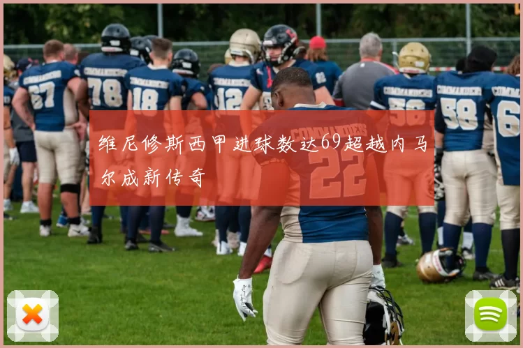 维尼修斯西甲进球数达69超越内马尔成新传奇