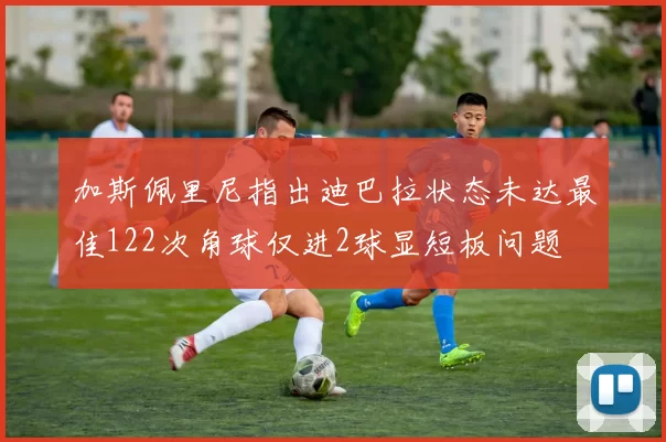 加斯佩里尼指出迪巴拉状态未达最佳122次角球仅进2球显短板问题