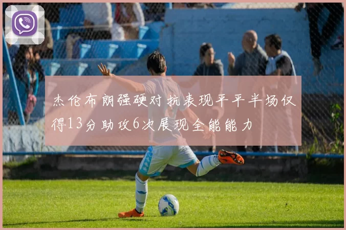 杰伦布朗强硬对抗表现平平半场仅得13分助攻6次展现全能能力