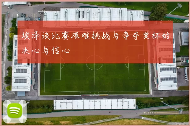 埃泽谈比赛艰难挑战与争夺奖杯的决心与信心