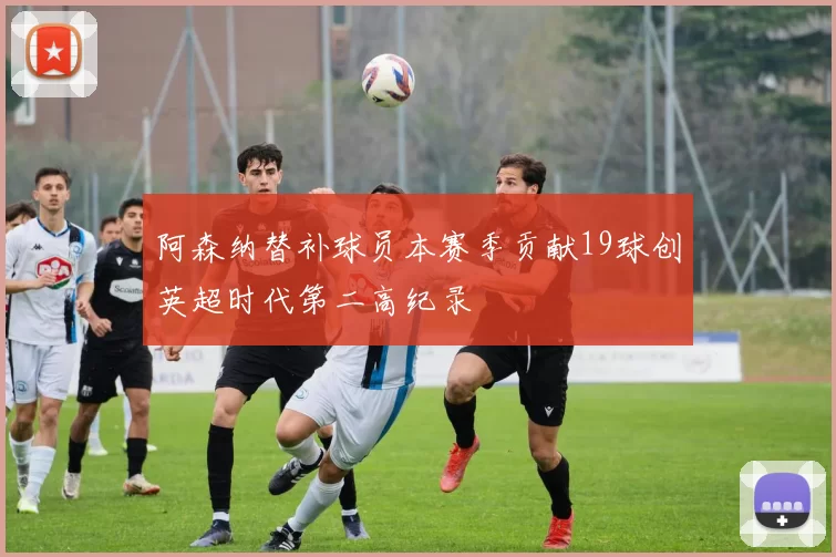 阿森纳替补球员本赛季贡献19球创英超时代第二高纪录