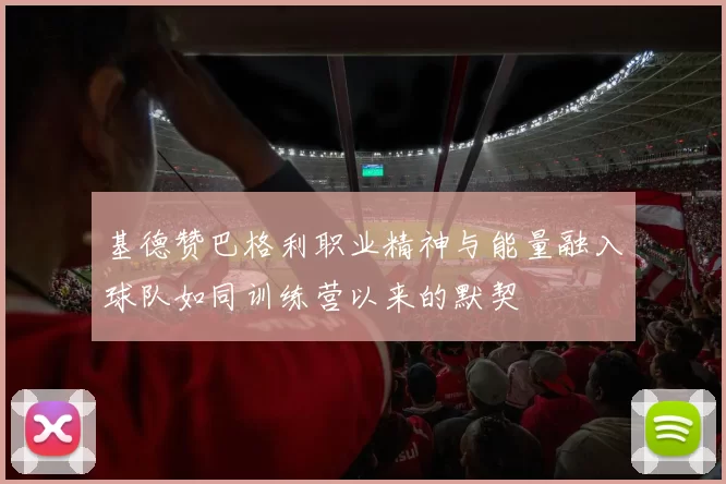 基德赞巴格利职业精神与能量融入球队如同训练营以来的默契
