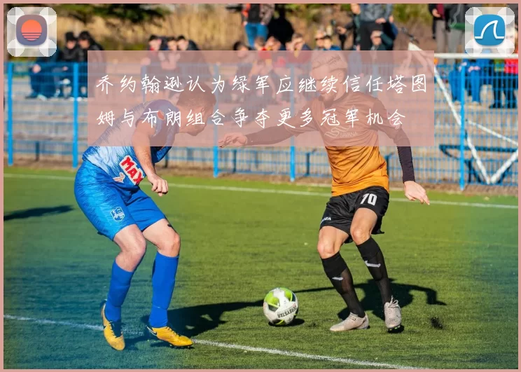 乔约翰逊认为绿军应继续信任塔图姆与布朗组合争夺更多冠军机会
