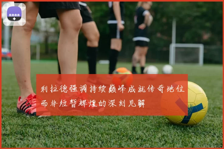 利拉德强调持续巅峰成就传奇地位而非短暂辉煌的深刻见解