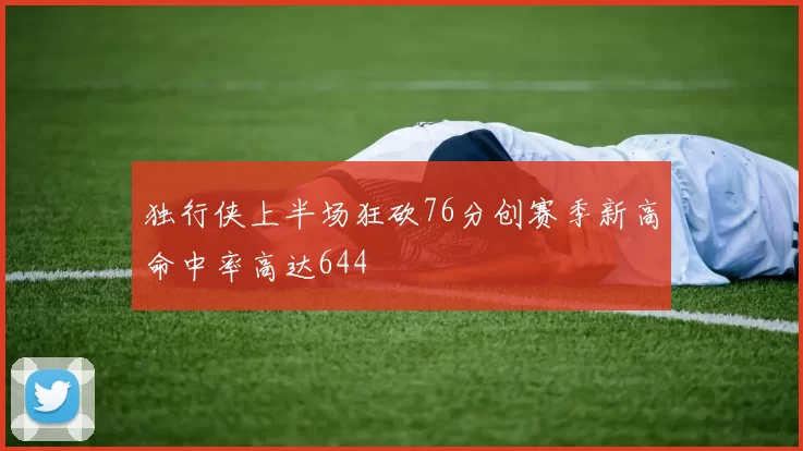 独行侠上半场狂砍76分创赛季新高命中率高达644
