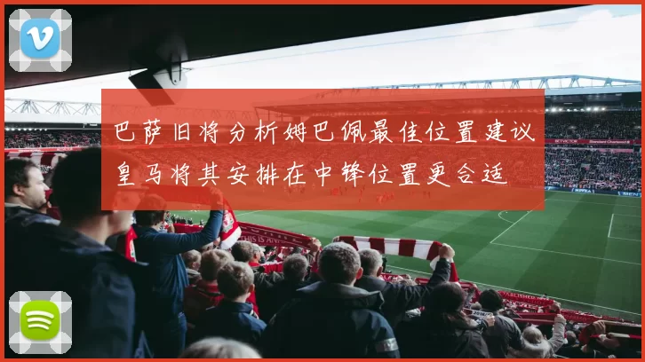 巴萨旧将分析姆巴佩最佳位置建议皇马将其安排在中锋位置更合适