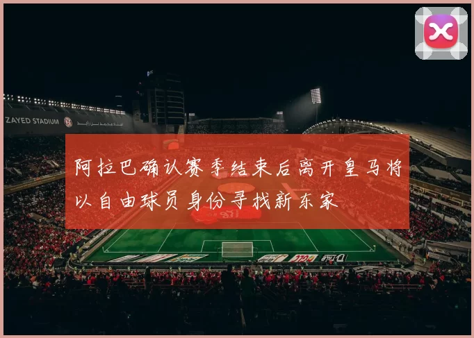 阿拉巴确认赛季结束后离开皇马将以自由球员身份寻找新东家