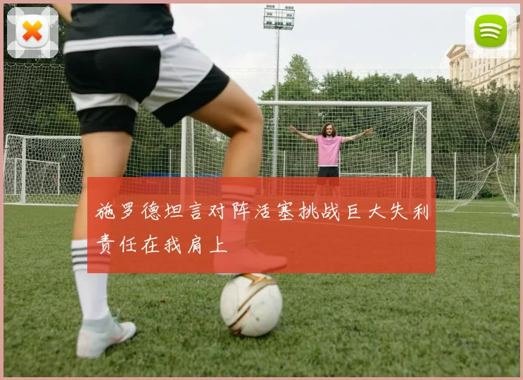 施罗德坦言对阵活塞挑战巨大失利责任在我肩上