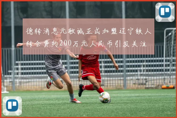 德转消息元敏诚正式加盟辽宁铁人转会费约200万元人民币引发关注